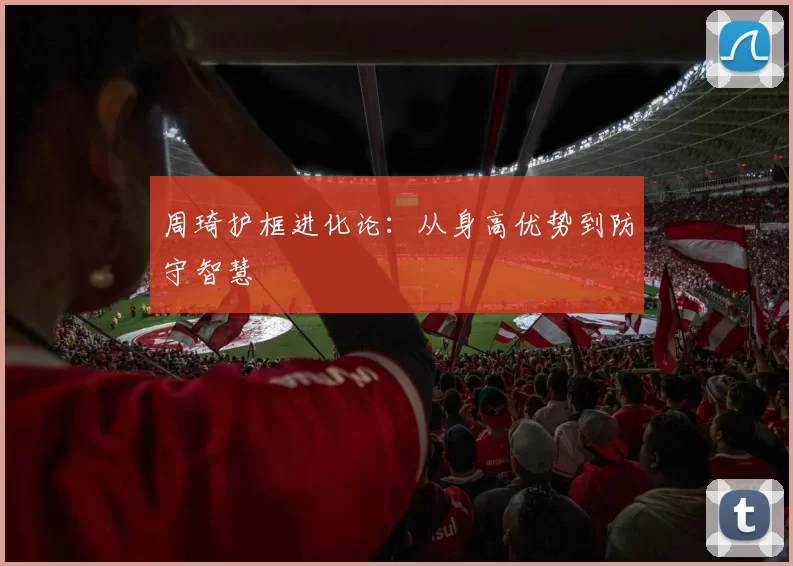 周琦护框进化论：从身高优势到防守智慧