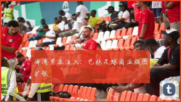 海湾资本注入：巴林足球商业版图扩张