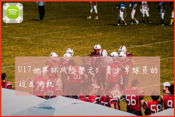 U17世界杯风险警示：青少年球员的过度消耗