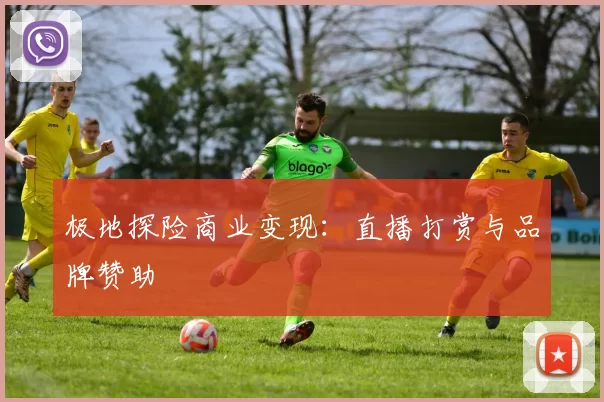 极地探险商业变现：直播打赏与品牌赞助
