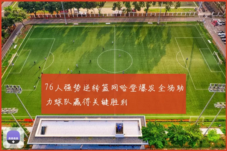 76人强势逆转篮网哈登爆发全场助力球队赢得关键胜利