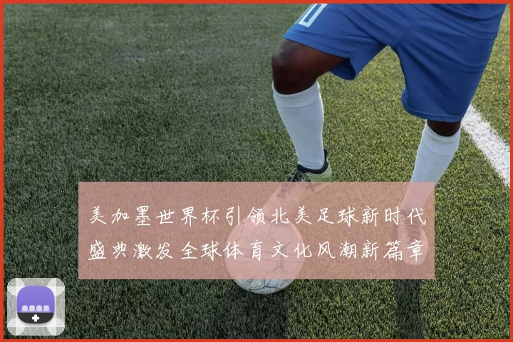 美加墨世界杯引领北美足球新时代盛典激发全球体育文化风潮新篇章