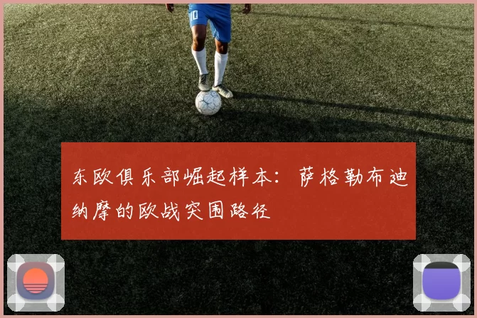 东欧俱乐部崛起样本：萨格勒布迪纳摩的欧战突围路径