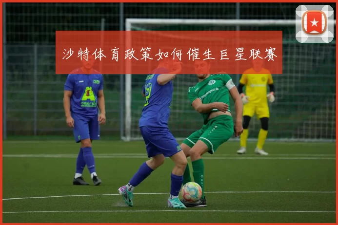 沙特体育政策如何催生巨星联赛