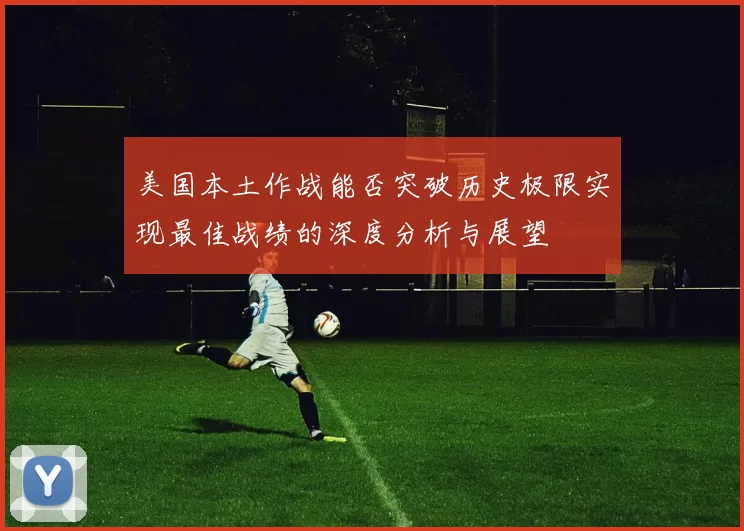 美国本土作战能否突破历史极限实现最佳战绩的深度分析与展望