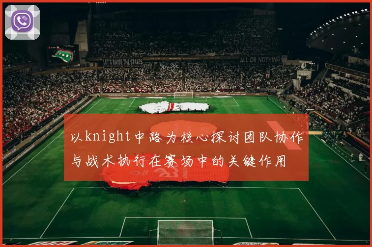 以knight中路为核心探讨团队协作与战术执行在赛场中的关键作用