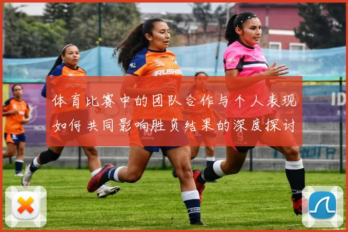 体育比赛中的团队合作与个人表现如何共同影响胜负结果的深度探讨与分析