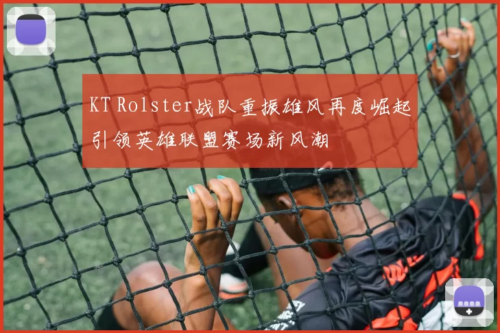 KT Rolster战队重振雄风再度崛起引领英雄联盟赛场新风潮