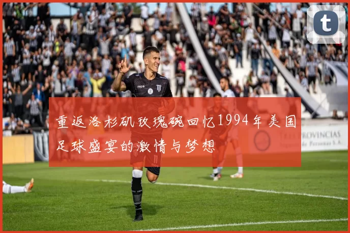 重返洛杉矶玫瑰碗回忆1994年美国足球盛宴的激情与梦想