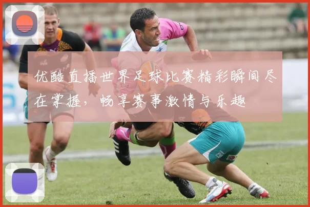 优酷直播世界足球比赛精彩瞬间尽在掌握，畅享赛事激情与乐趣