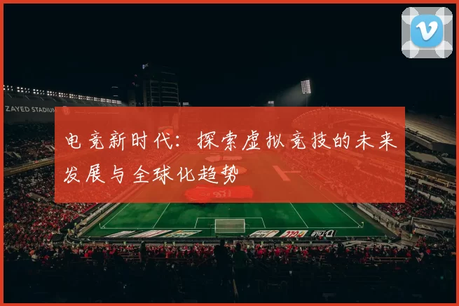 电竞新时代：探索虚拟竞技的未来发展与全球化趋势