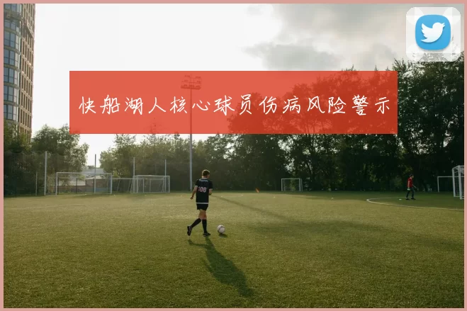 快船湖人核心球员伤病风险警示