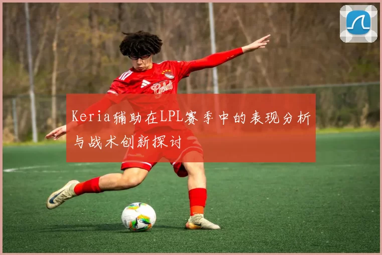 Keria辅助在LPL赛季中的表现分析与战术创新探讨