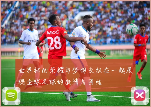 世界杯的荣耀与梦想交织在一起展现全球足球的激情与团结