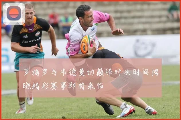 罗梅罗与韦德曼的巅峰对决时间揭晓精彩赛事即将来临