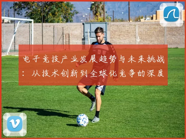 电子竞技产业发展趋势与未来挑战：从技术创新到全球化竞争的深度分析