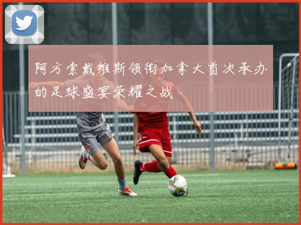 阿方索戴维斯领衔加拿大首次承办的足球盛宴荣耀之战