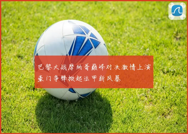 巴黎大战摩纳哥巅峰对决激情上演豪门争锋掀起法甲新风暴