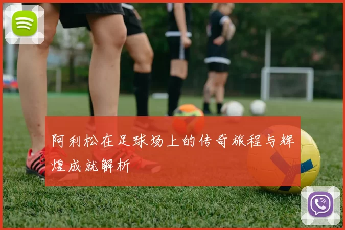 阿利松在足球场上的传奇旅程与辉煌成就解析