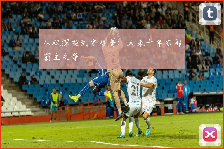 从双探花到字母哥：未来十年东部霸主之争