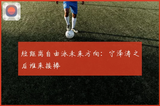 短距离自由泳未来方向：宁泽涛之后谁来接棒