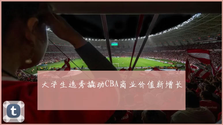 大学生选秀撬动CBA商业价值新增长