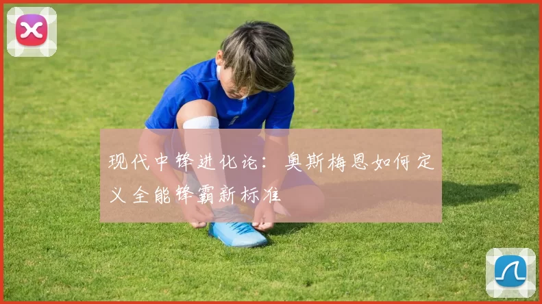 现代中锋进化论：奥斯梅恩如何定义全能锋霸新标准