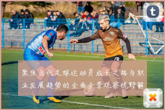 聚焦当代足球运动员成长之路与职业发展趋势的全面全景观察视野解读
