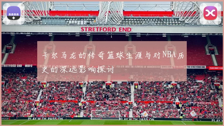 卡尔马龙的传奇篮球生涯与对NBA历史的深远影响探讨
