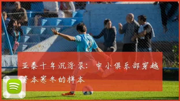 亚泰十年沉浮录：中小俱乐部穿越资本寒冬的样本