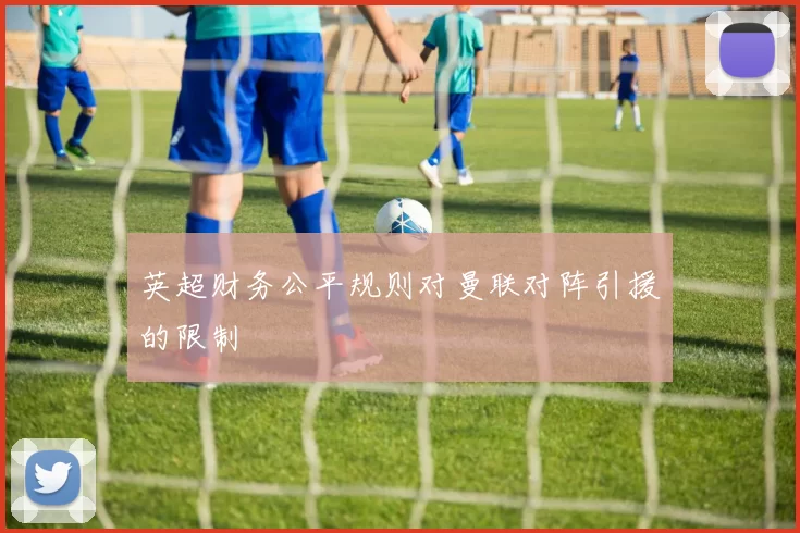 英超财务公平规则对曼联对阵引援的限制