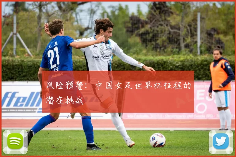 风险预警：中国女足世界杯征程的潜在挑战