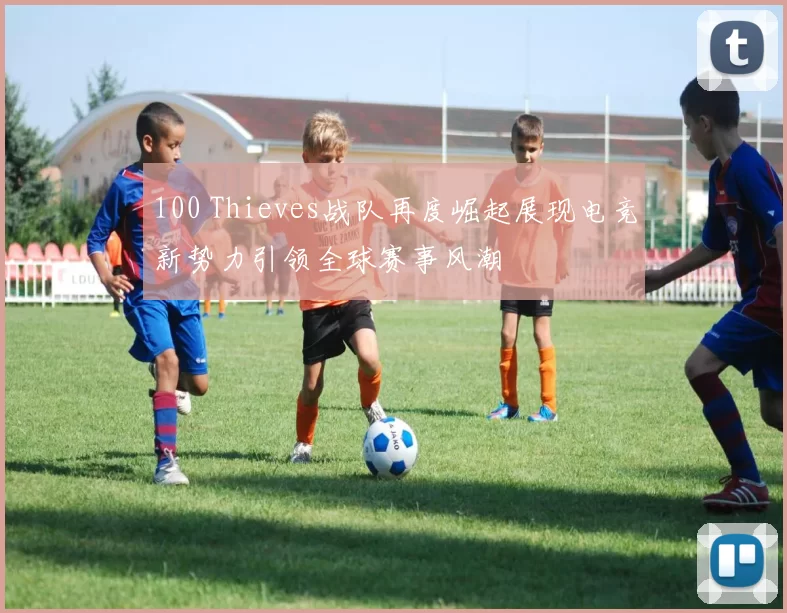 100 Thieves战队再度崛起展现电竞新势力引领全球赛事风潮