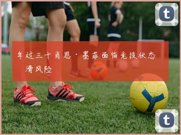 年过三十肖恩·墨菲面临竞技状态下滑风险