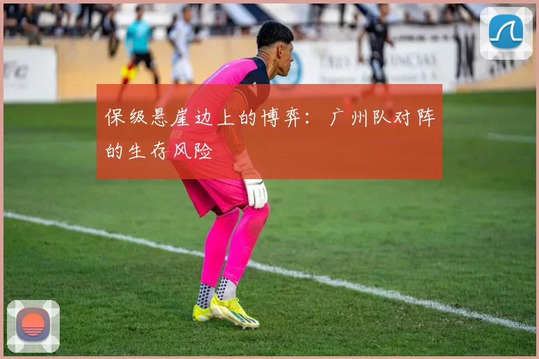 保级悬崖边上的博弈：广州队对阵的生存风险
