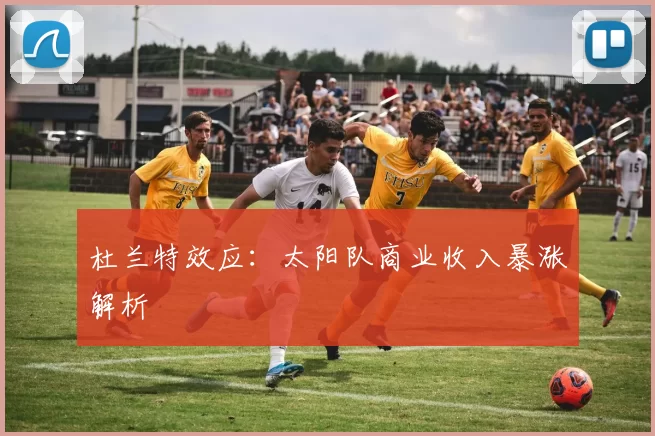 杜兰特效应：太阳队商业收入暴涨解析