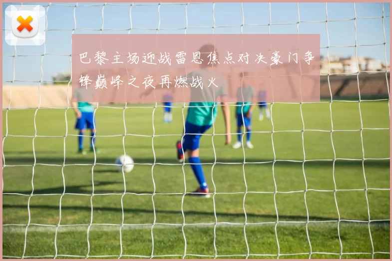 巴黎主场迎战雷恩焦点对决豪门争锋巅峰之夜再燃战火