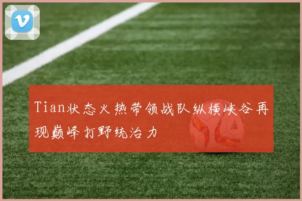 Tian状态火热带领战队纵横峡谷再现巅峰打野统治力